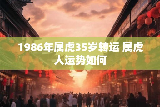 1986年属虎35岁转运 属虎人运势如何