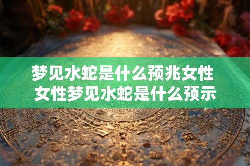 梦见水蛇是什么预兆女性 女性梦见水蛇是什么预示