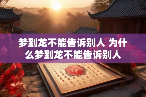 梦到龙不能告诉别人 为什么梦到龙不能告诉别人
