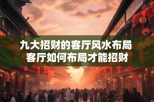 九大招财的客厅风水布局 客厅如何布局才能招财