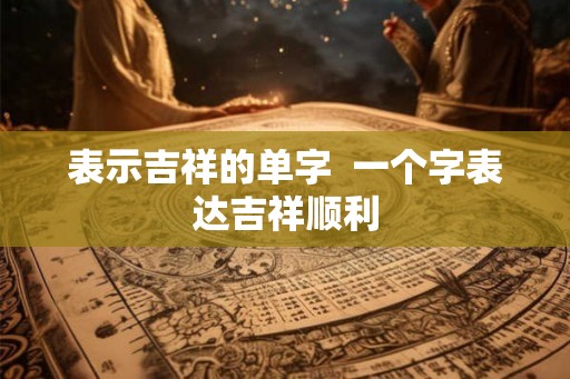 表示吉祥的单字  一个字表达吉祥顺利