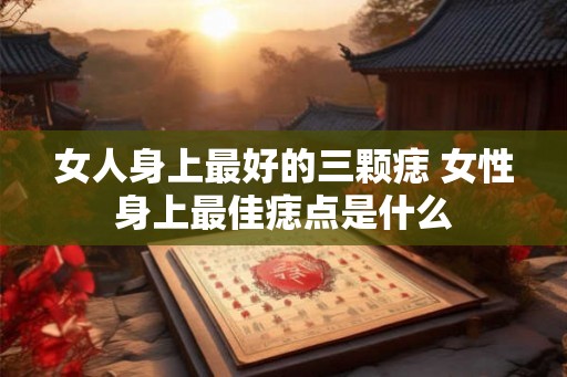 女人身上最好的三颗痣 女性身上最佳痣点是什么