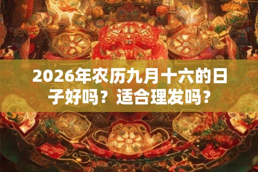 2026年农历九月十六的日子好吗？适合理发吗？