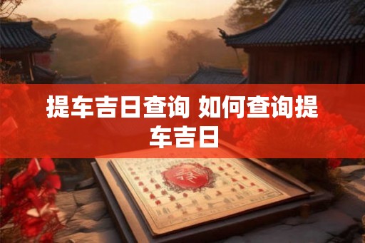 提车吉日查询 如何查询提车吉日