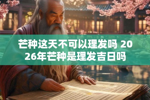 芒种这天不可以理发吗 2026年芒种是理发吉日吗