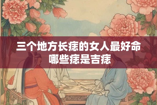 三个地方长痣的女人最好命 哪些痣是吉痣