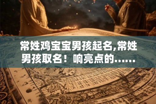 常姓鸡宝宝男孩起名,常姓男孩取名！响亮点的……