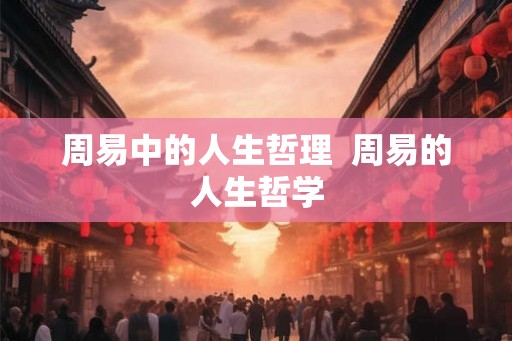 周易中的人生哲理  周易的人生哲学