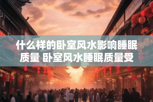 什么样的卧室风水影响睡眠质量 卧室风水睡眠质量受何影响