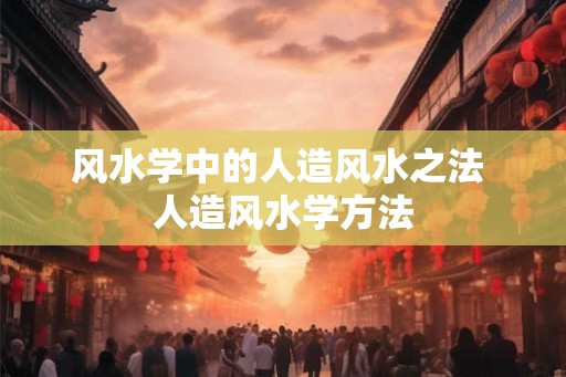 风水学中的人造风水之法 人造风水学方法