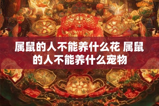 属鼠的人不能养什么花 属鼠的人不能养什么宠物