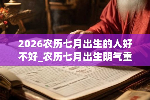 2026农历七月出生的人好不好_农历七月出生阴气重吗