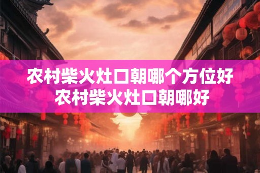 农村柴火灶口朝哪个方位好 农村柴火灶口朝哪好 农村柴火灶口朝哪个方位好 农村柴火灶口朝哪好