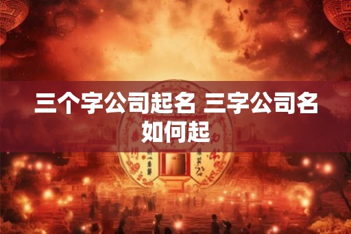 三个字公司起名 三字公司名如何起