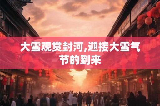 大雪观赏封河,迎接大雪气节的到来