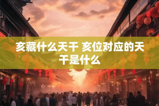 亥藏什么天干 亥位对应的天干是什么