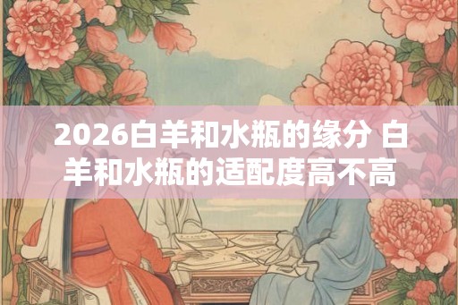 2026白羊和水瓶的缘分 白羊和水瓶的适配度高不高