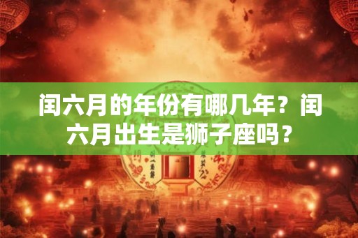 闰六月的年份有哪几年？闰六月出生是狮子座吗？