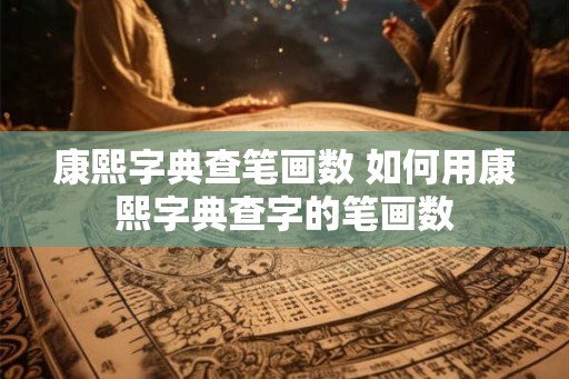 康熙字典查笔画数 如何用康熙字典查字的笔画数