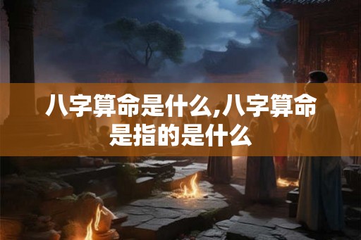 八字算命是什么,八字算命是指的是什么