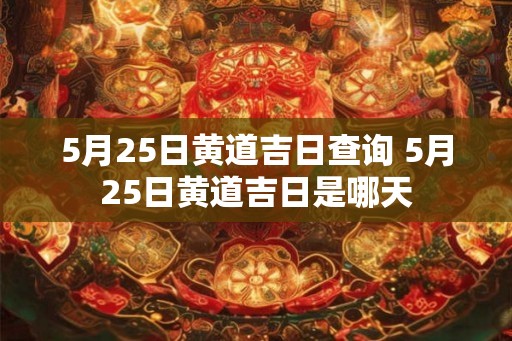 5月25日黄道吉日查询 5月25日黄道吉日是哪天