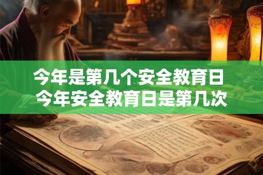 今年是第几个安全教育日 今年安全教育日是第几次 今年是第几个安全教育日 今年安全教育日是第几次