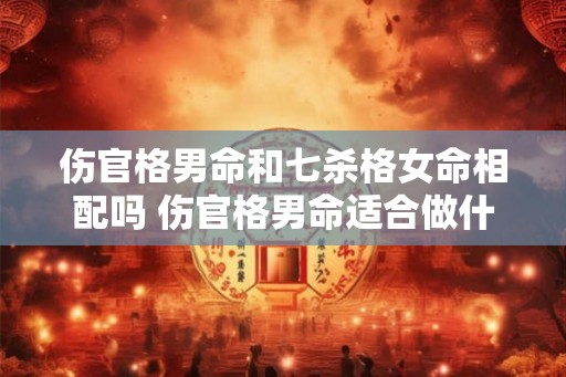 伤官格男命和七杀格女命相配吗 伤官格男命适合做什么行业
