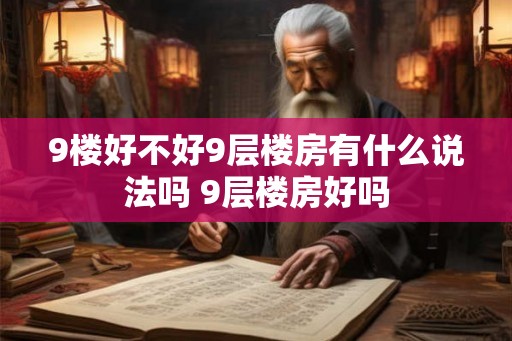 9楼好不好9层楼房有什么说法吗 9层楼房好吗