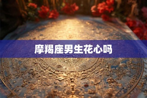 摩羯座男生花心吗 摩羯座男生花心吗