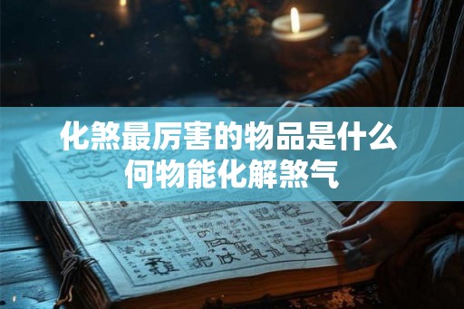 化煞最厉害的物品是什么 何物能化解煞气