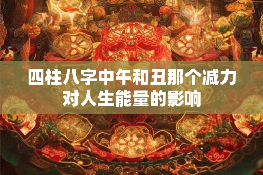 四柱八字中午和丑那个减力对人生能量的影响