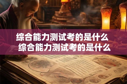 综合能力测试考的是什么 综合能力测试考的是什么 综合能力测试考的是什么 综合能力测试考的是什么