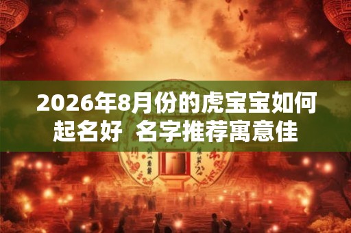 2026年8月份的虎宝宝如何起名好  名字推荐寓意佳