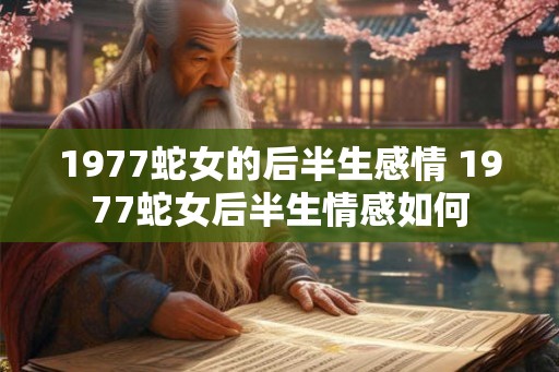 1977蛇女的后半生感情 1977蛇女后半生情感如何