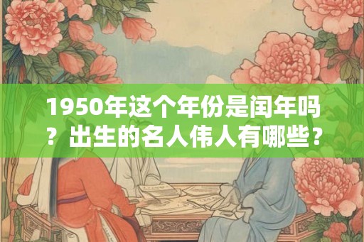 1950年这个年份是闰年吗？出生的名人伟人有哪些？
