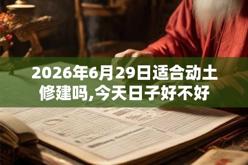 2026年6月29日适合动土修建吗,今天日子好不好