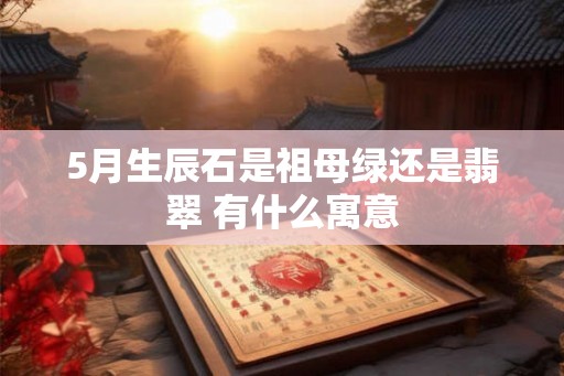 5月生辰石是祖母绿还是翡翠 有什么寓意