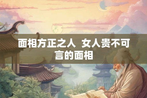 面相方正之人  女人贵不可言的面相
