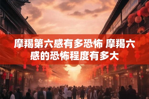 摩羯第六感有多恐怖 摩羯六感的恐怖程度有多大