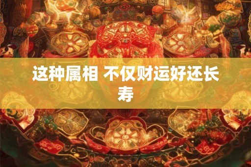 这种属相 不仅财运好还长寿