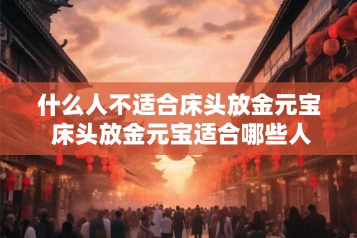 什么人不适合床头放金元宝 床头放金元宝适合哪些人 什么人不适合床头放金元宝 床头放金元宝适合哪些人