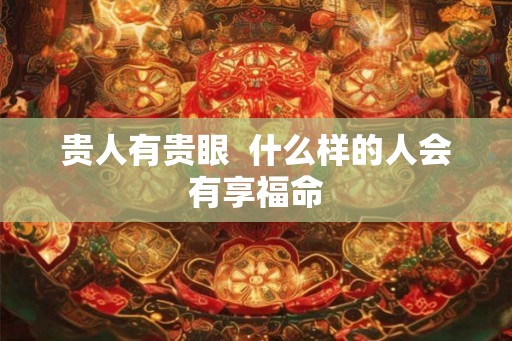 贵人有贵眼  什么样的人会有享福命