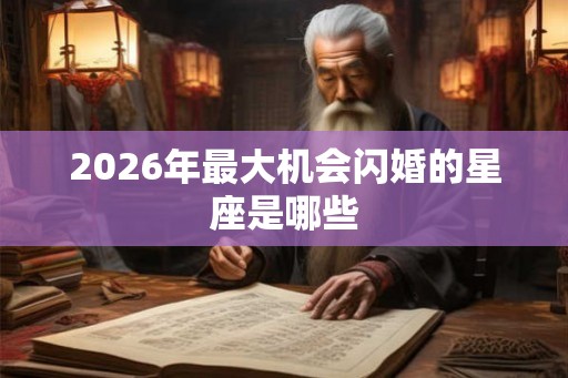 2026年最大机会闪婚的星座是哪些 2026年最大机会闪婚的星座是哪些