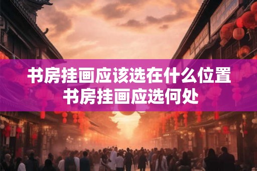 书房挂画应该选在什么位置 书房挂画应选何处