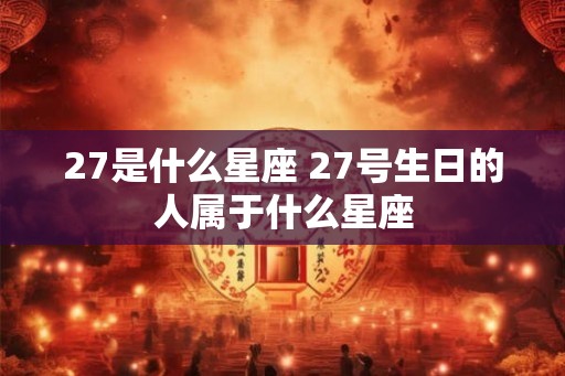 27是什么星座 27号生日的人属于什么星座