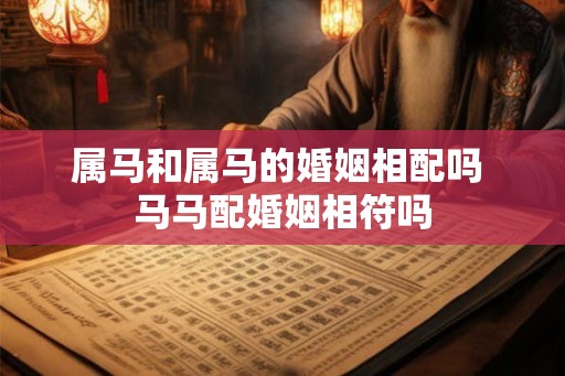 属马和属马的婚姻相配吗 马马配婚姻相符吗