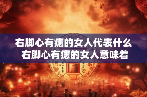 右脚心有痣的女人代表什么 右脚心有痣的女人意味着什么