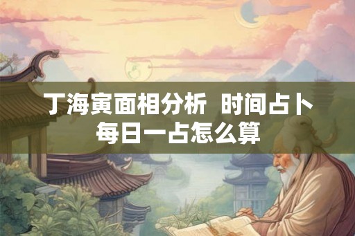 丁海寅面相分析  时间占卜每日一占怎么算