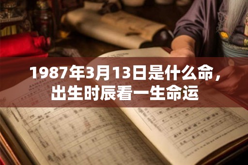 1987年3月13日是什么命，出生时辰看一生命运
