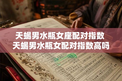 天蝎男水瓶女座配对指数 天蝎男水瓶女配对指数高吗